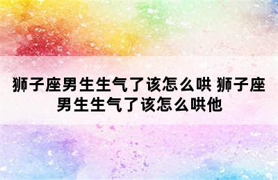 狮子座男生生气了该怎么哄 狮子座男生生气了该怎么哄他